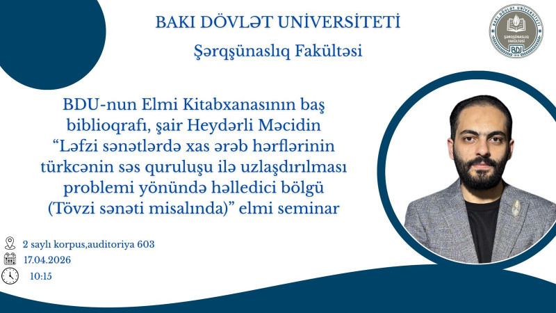 17.04.2026 - cı il, 2 saylı tədris korpusu, saat 10.15 -də "Ləfzi sənətlərə xas ərəb hərflərinin türkcənin səs quruluşu ilə uzlaşdırılması problemi yönündə həlledici bölgü (Tövzi sənəti misalında)" elmi seminarı baş tutacaqdır